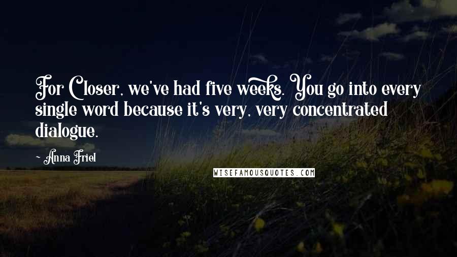 Anna Friel Quotes: For Closer, we've had five weeks. You go into every single word because it's very, very concentrated dialogue.