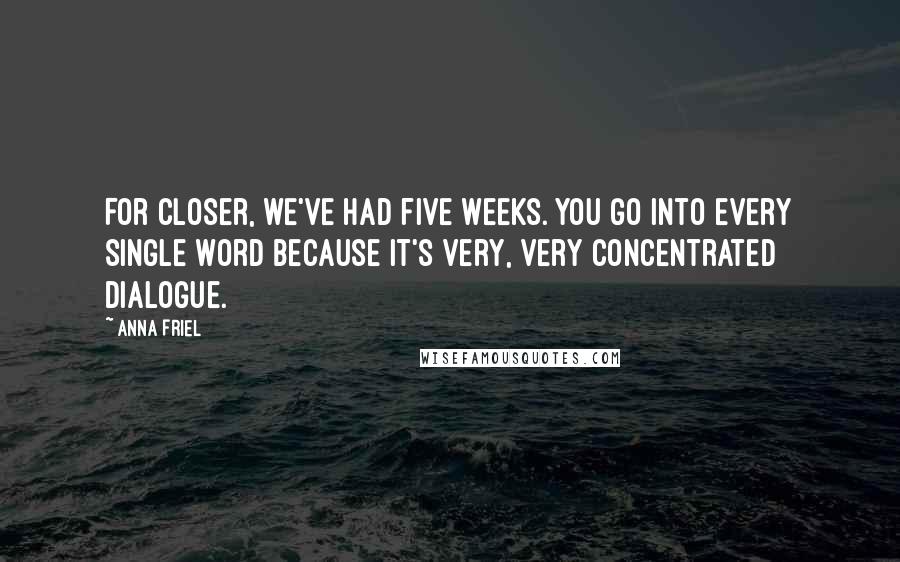 Anna Friel Quotes: For Closer, we've had five weeks. You go into every single word because it's very, very concentrated dialogue.