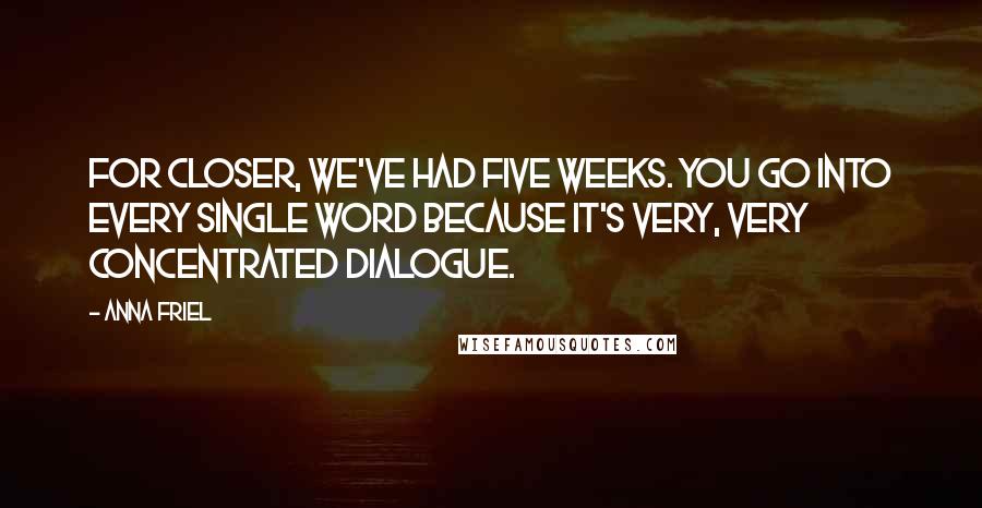 Anna Friel Quotes: For Closer, we've had five weeks. You go into every single word because it's very, very concentrated dialogue.