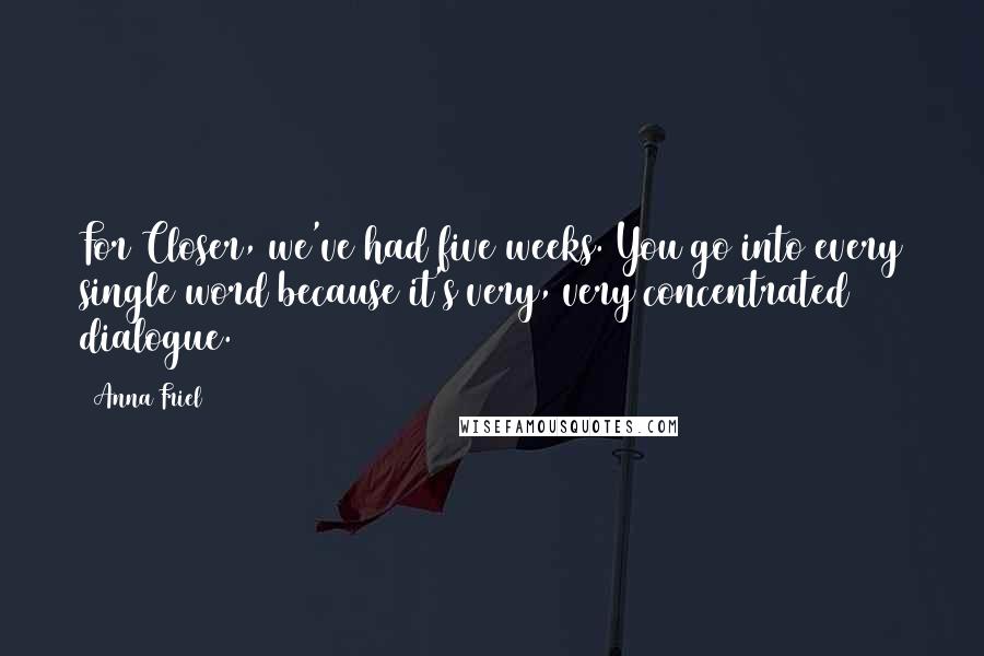 Anna Friel Quotes: For Closer, we've had five weeks. You go into every single word because it's very, very concentrated dialogue.