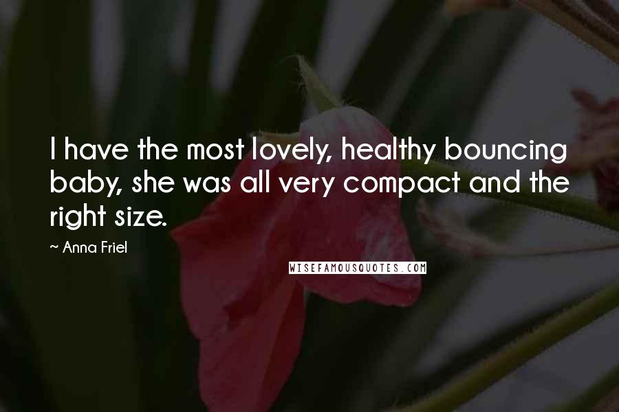 Anna Friel Quotes: I have the most lovely, healthy bouncing baby, she was all very compact and the right size.