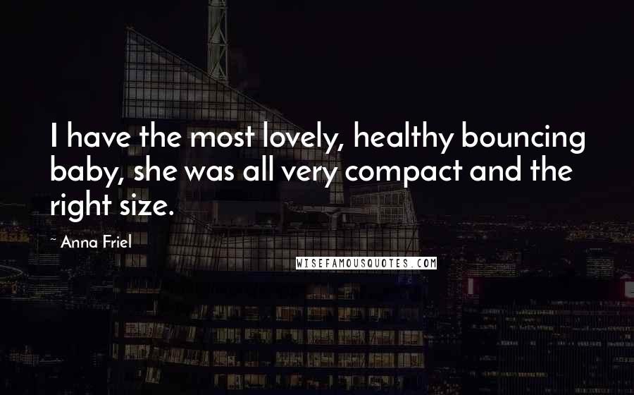 Anna Friel Quotes: I have the most lovely, healthy bouncing baby, she was all very compact and the right size.