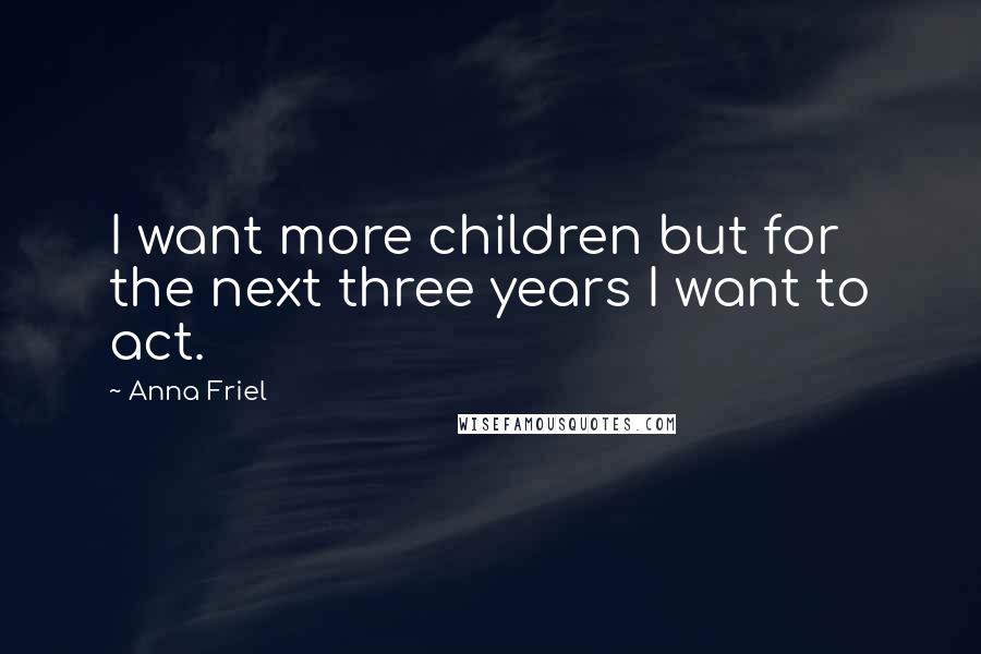 Anna Friel Quotes: I want more children but for the next three years I want to act.