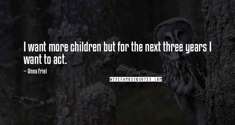 Anna Friel Quotes: I want more children but for the next three years I want to act.