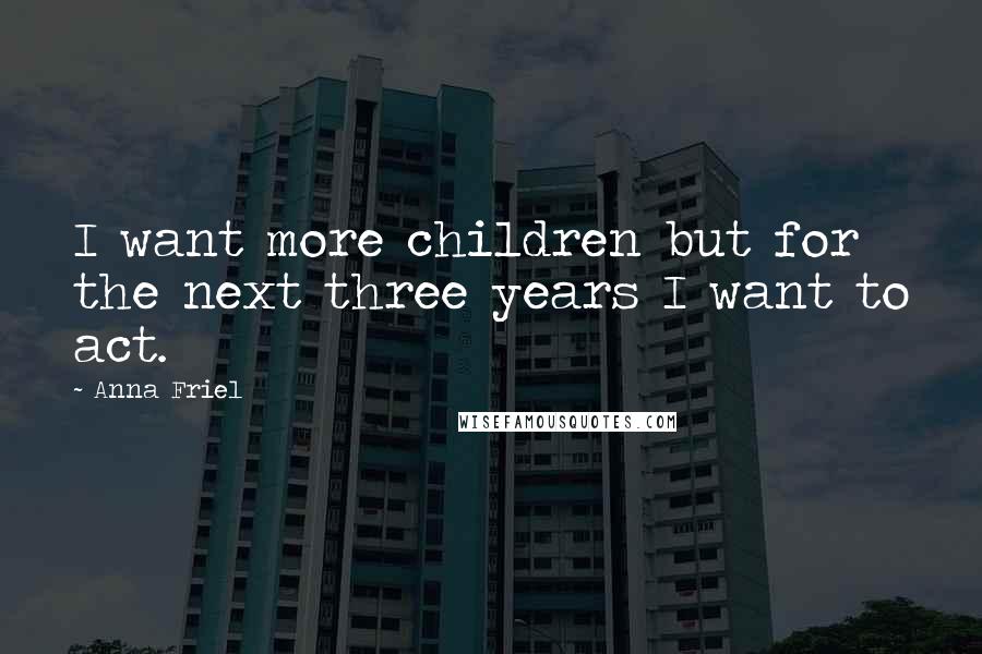 Anna Friel Quotes: I want more children but for the next three years I want to act.