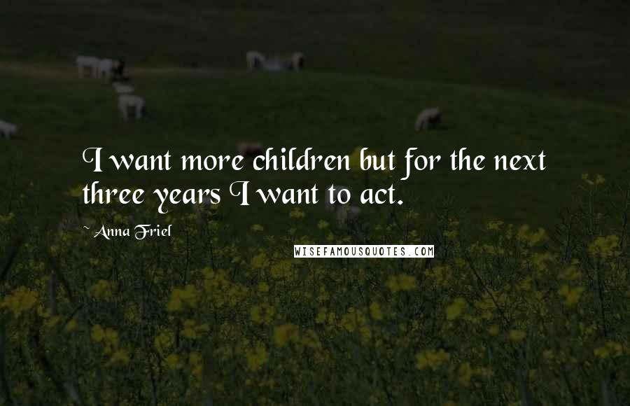 Anna Friel Quotes: I want more children but for the next three years I want to act.