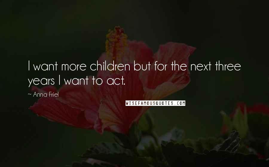 Anna Friel Quotes: I want more children but for the next three years I want to act.