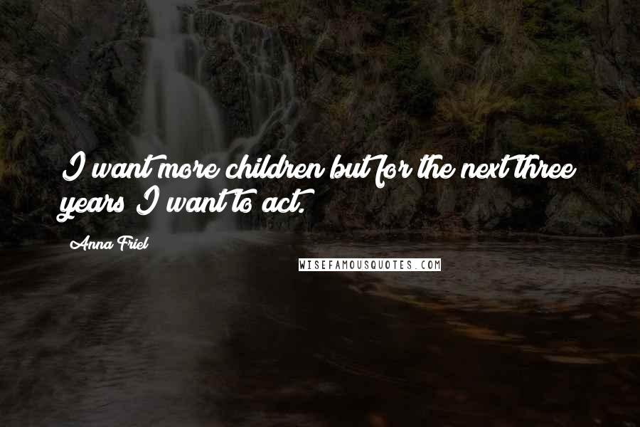 Anna Friel Quotes: I want more children but for the next three years I want to act.