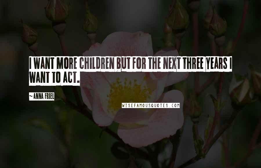 Anna Friel Quotes: I want more children but for the next three years I want to act.