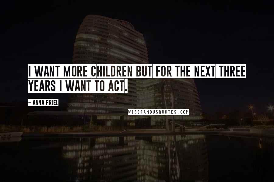 Anna Friel Quotes: I want more children but for the next three years I want to act.