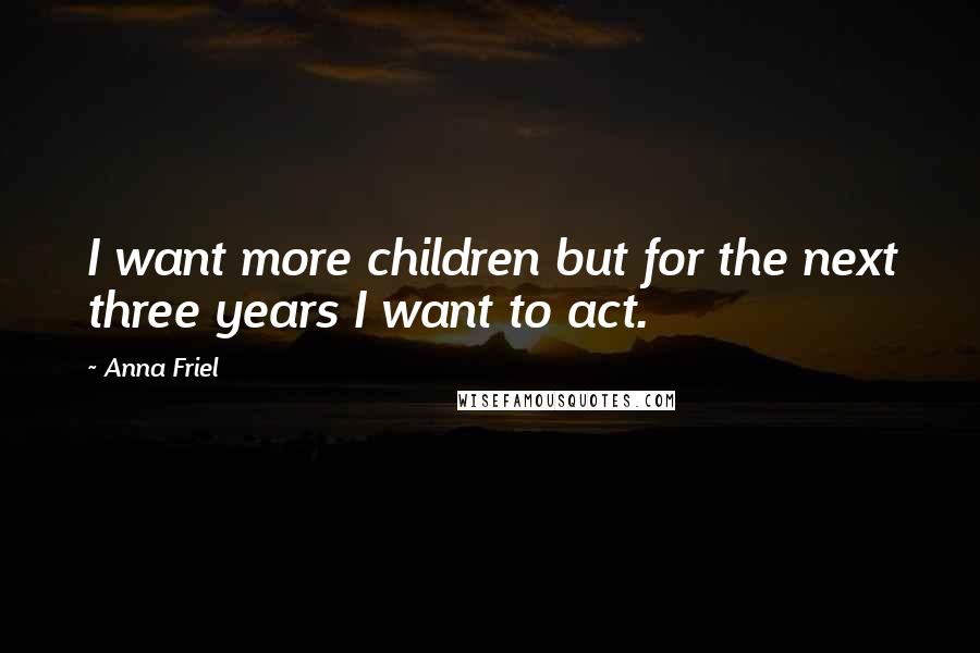 Anna Friel Quotes: I want more children but for the next three years I want to act.