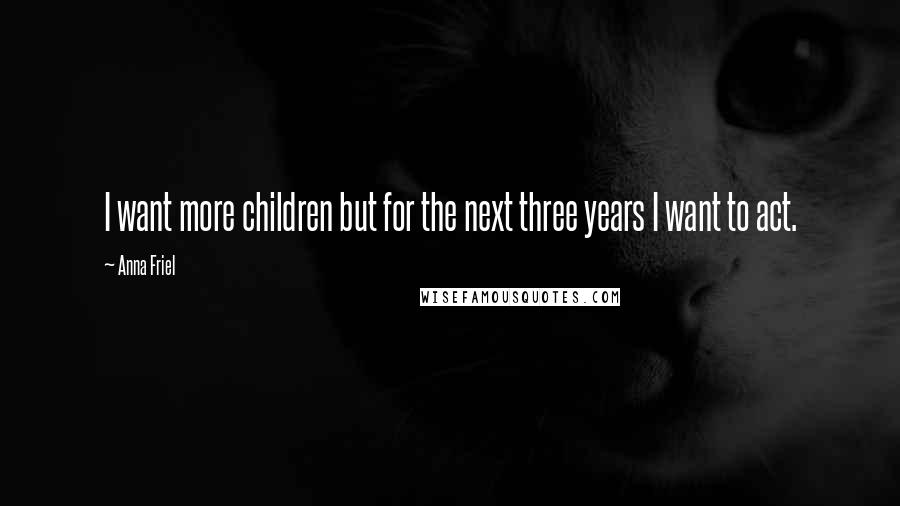 Anna Friel Quotes: I want more children but for the next three years I want to act.