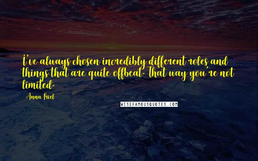 Anna Friel Quotes: I've always chosen incredibly different roles and things that are quite offbeat. That way you're not limited.