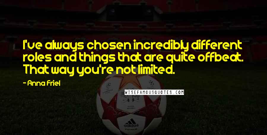Anna Friel Quotes: I've always chosen incredibly different roles and things that are quite offbeat. That way you're not limited.