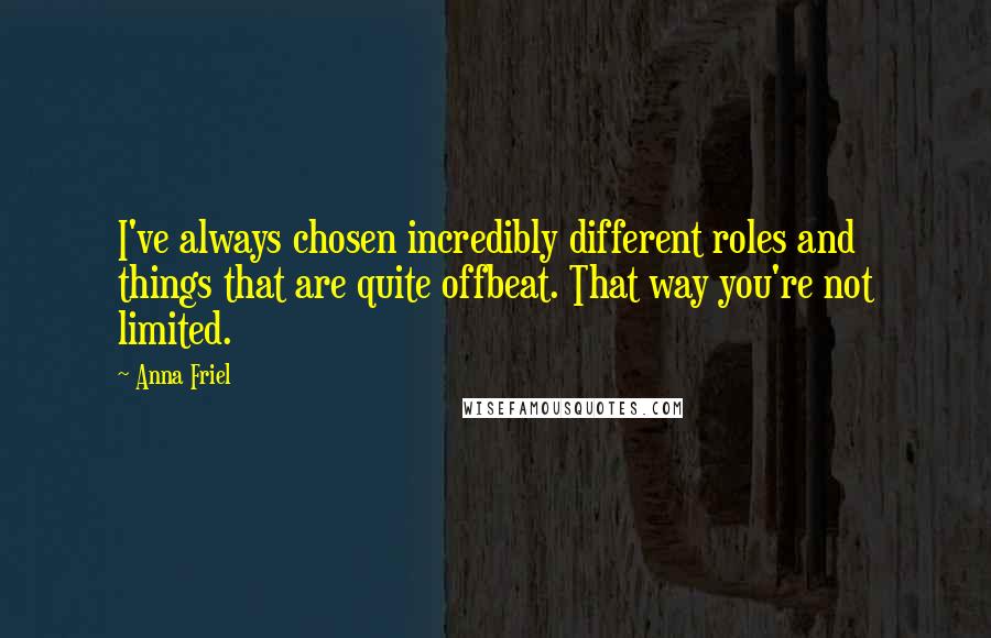 Anna Friel Quotes: I've always chosen incredibly different roles and things that are quite offbeat. That way you're not limited.