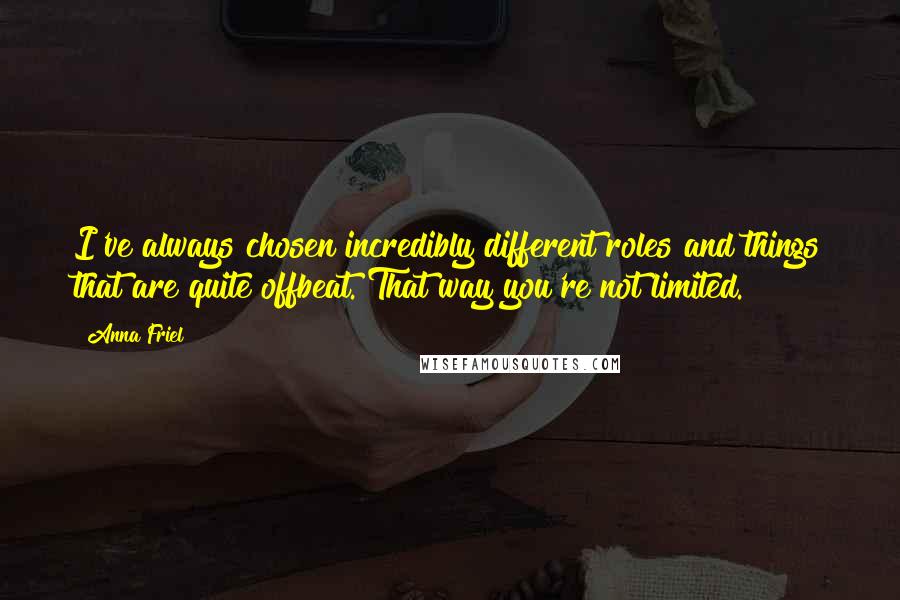 Anna Friel Quotes: I've always chosen incredibly different roles and things that are quite offbeat. That way you're not limited.