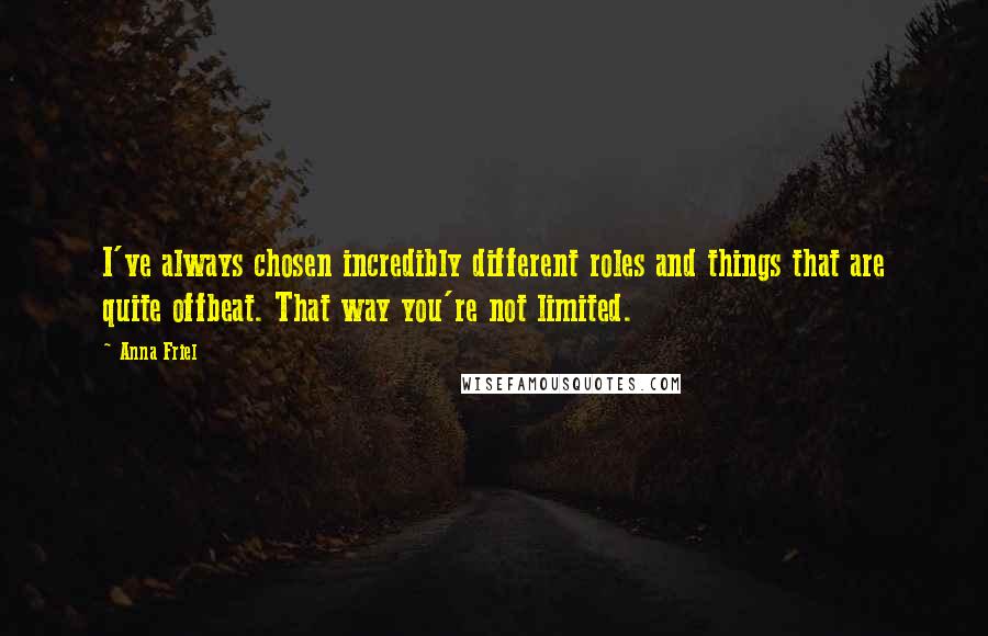 Anna Friel Quotes: I've always chosen incredibly different roles and things that are quite offbeat. That way you're not limited.