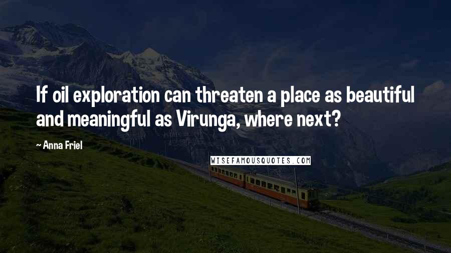 Anna Friel Quotes: If oil exploration can threaten a place as beautiful and meaningful as Virunga, where next?