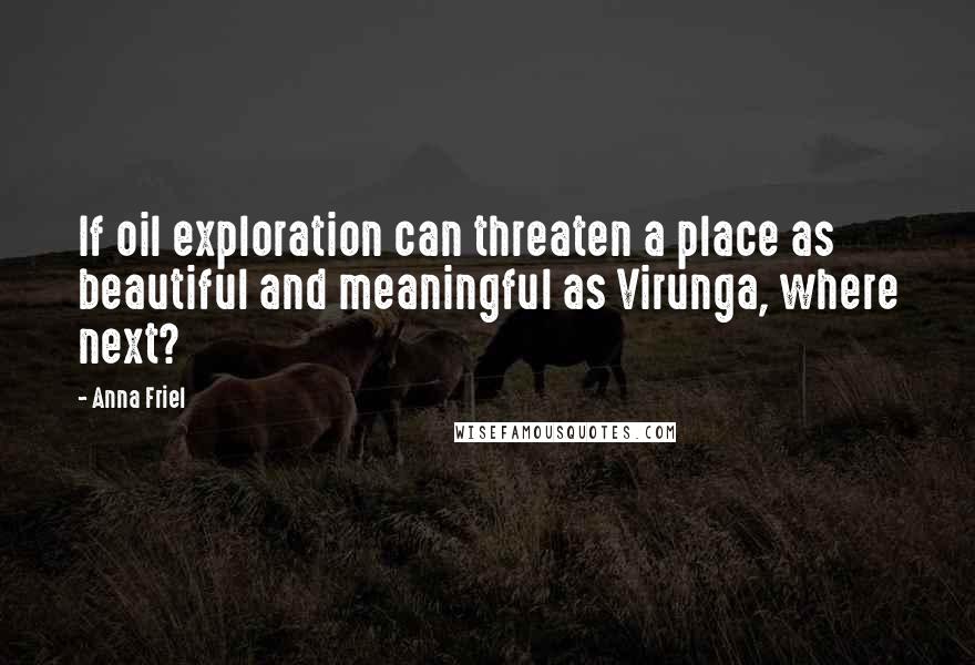 Anna Friel Quotes: If oil exploration can threaten a place as beautiful and meaningful as Virunga, where next?