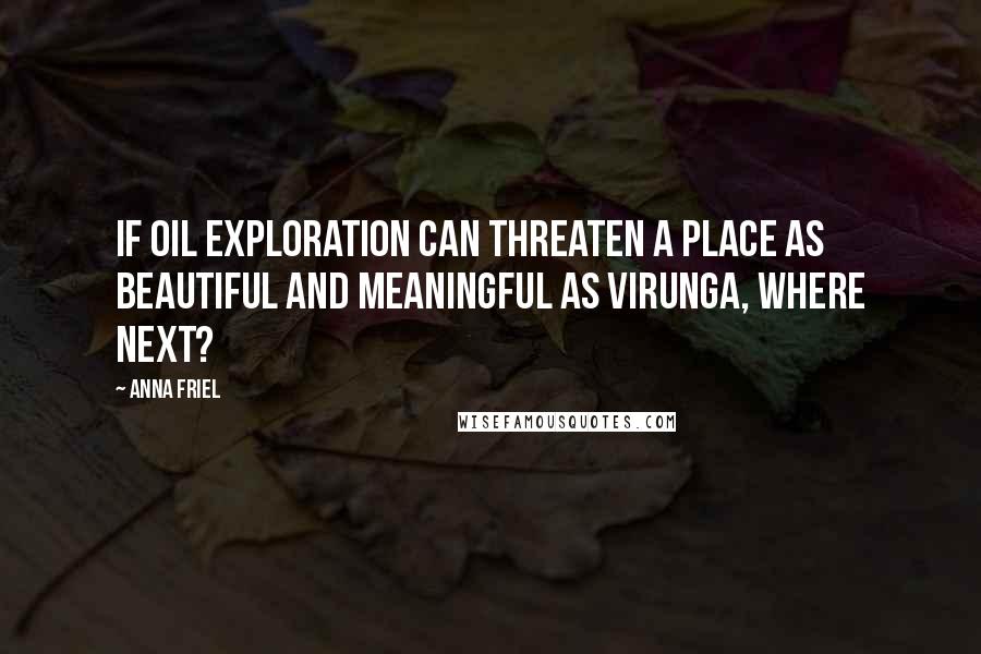 Anna Friel Quotes: If oil exploration can threaten a place as beautiful and meaningful as Virunga, where next?