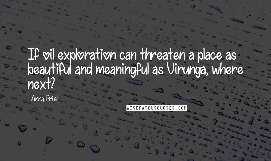 Anna Friel Quotes: If oil exploration can threaten a place as beautiful and meaningful as Virunga, where next?