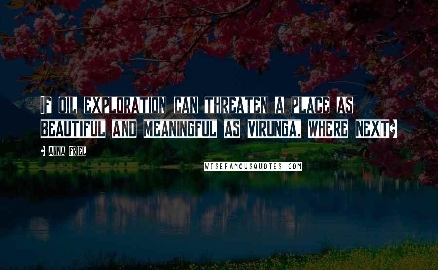 Anna Friel Quotes: If oil exploration can threaten a place as beautiful and meaningful as Virunga, where next?