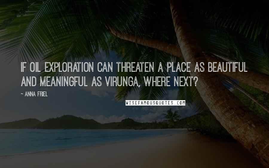 Anna Friel Quotes: If oil exploration can threaten a place as beautiful and meaningful as Virunga, where next?