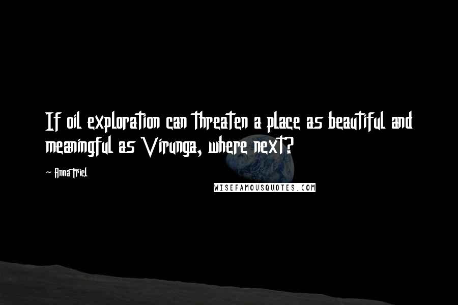 Anna Friel Quotes: If oil exploration can threaten a place as beautiful and meaningful as Virunga, where next?