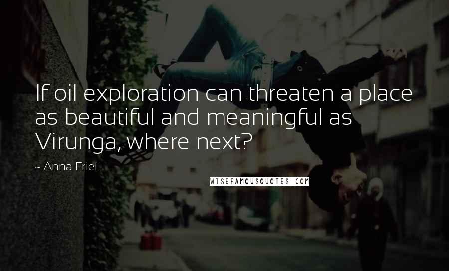 Anna Friel Quotes: If oil exploration can threaten a place as beautiful and meaningful as Virunga, where next?