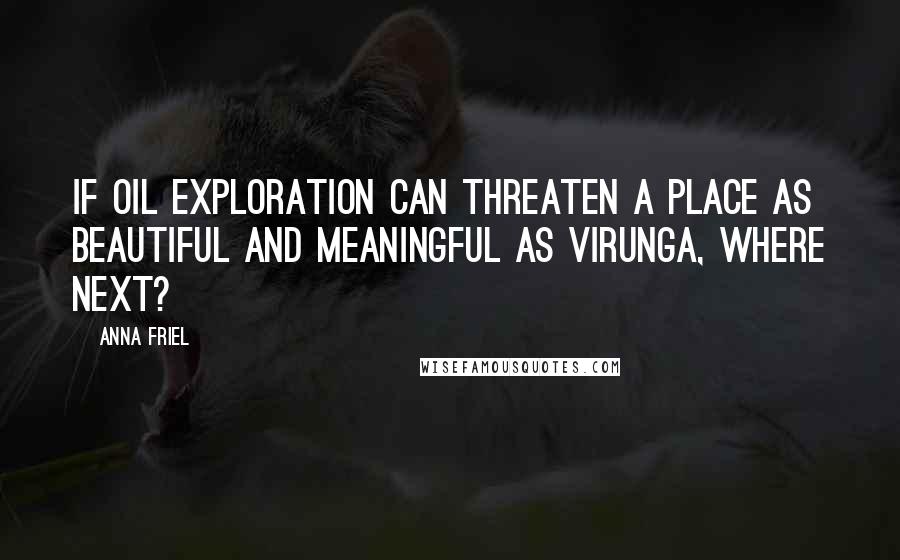 Anna Friel Quotes: If oil exploration can threaten a place as beautiful and meaningful as Virunga, where next?