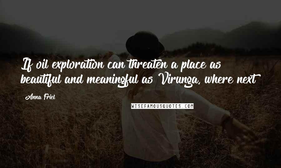 Anna Friel Quotes: If oil exploration can threaten a place as beautiful and meaningful as Virunga, where next?