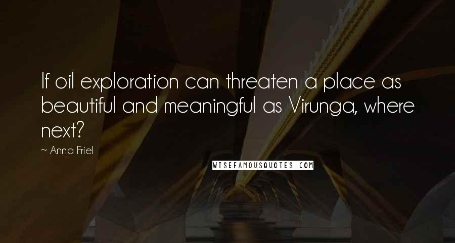 Anna Friel Quotes: If oil exploration can threaten a place as beautiful and meaningful as Virunga, where next?