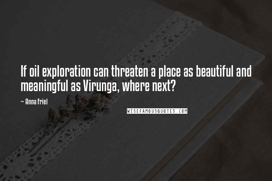 Anna Friel Quotes: If oil exploration can threaten a place as beautiful and meaningful as Virunga, where next?