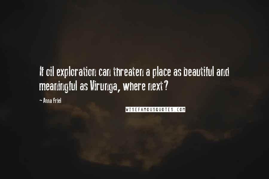 Anna Friel Quotes: If oil exploration can threaten a place as beautiful and meaningful as Virunga, where next?