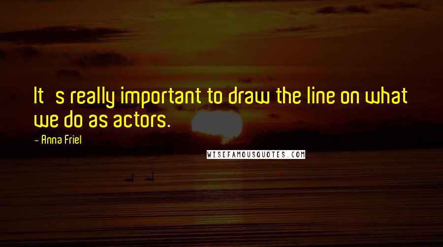 Anna Friel Quotes: It's really important to draw the line on what we do as actors.