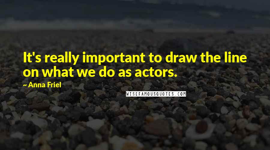 Anna Friel Quotes: It's really important to draw the line on what we do as actors.