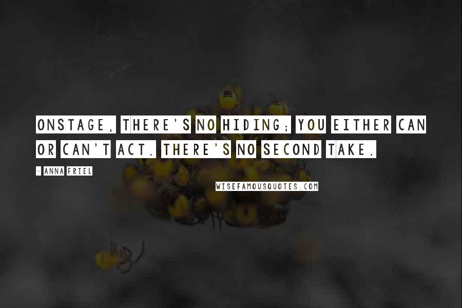 Anna Friel Quotes: Onstage, there's no hiding; you either can or can't act. There's no second take.