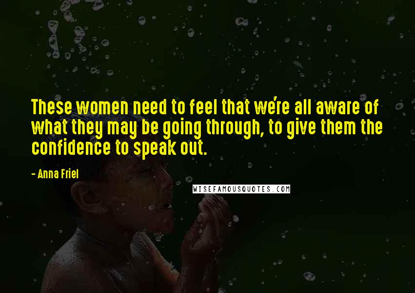 Anna Friel Quotes: These women need to feel that we're all aware of what they may be going through, to give them the confidence to speak out.