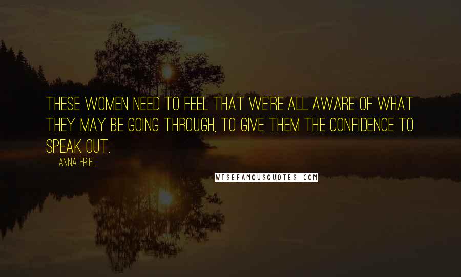 Anna Friel Quotes: These women need to feel that we're all aware of what they may be going through, to give them the confidence to speak out.