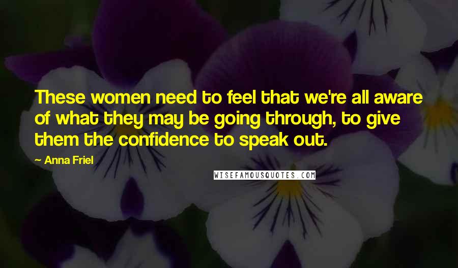 Anna Friel Quotes: These women need to feel that we're all aware of what they may be going through, to give them the confidence to speak out.