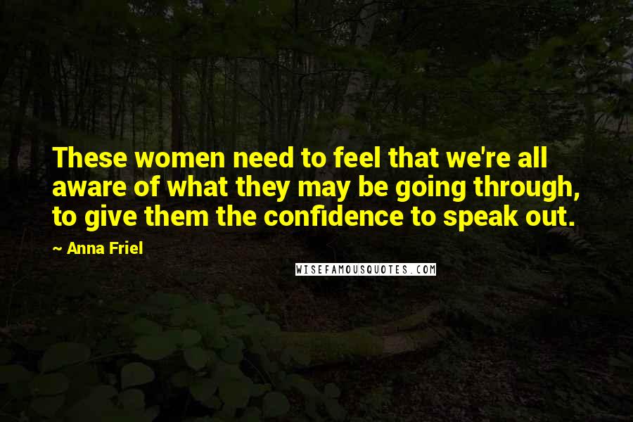 Anna Friel Quotes: These women need to feel that we're all aware of what they may be going through, to give them the confidence to speak out.