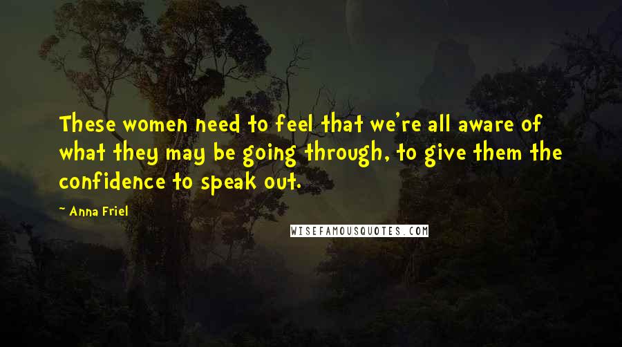 Anna Friel Quotes: These women need to feel that we're all aware of what they may be going through, to give them the confidence to speak out.