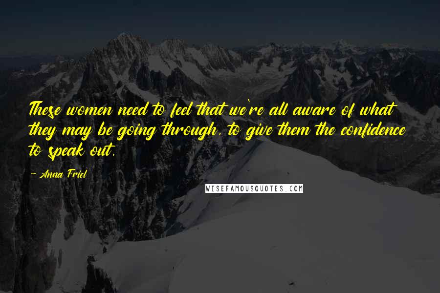 Anna Friel Quotes: These women need to feel that we're all aware of what they may be going through, to give them the confidence to speak out.