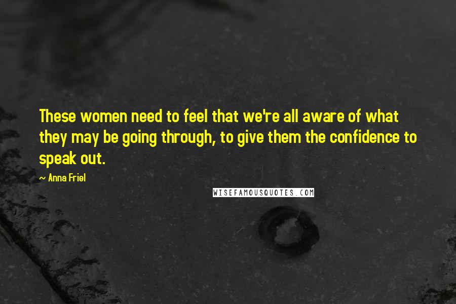 Anna Friel Quotes: These women need to feel that we're all aware of what they may be going through, to give them the confidence to speak out.