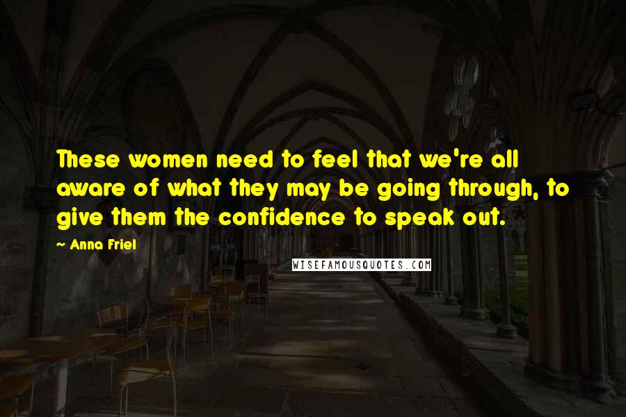 Anna Friel Quotes: These women need to feel that we're all aware of what they may be going through, to give them the confidence to speak out.