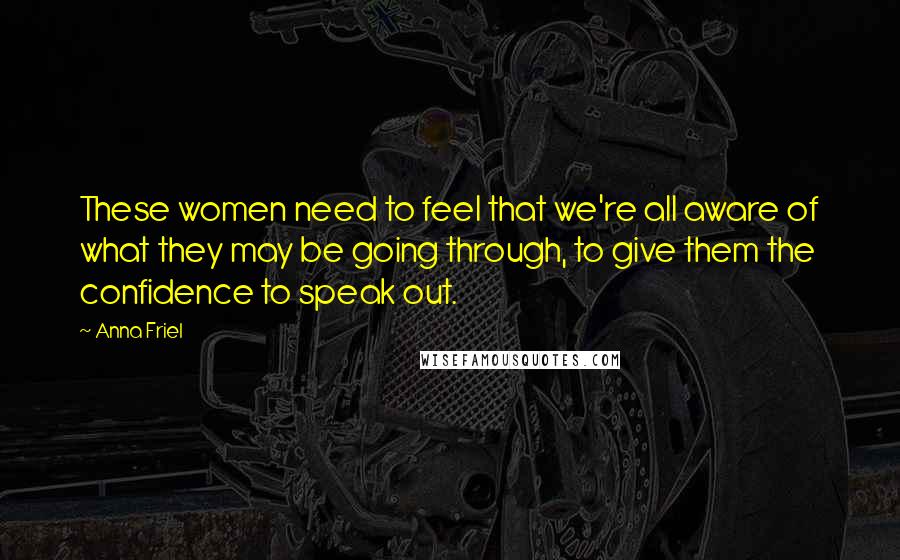 Anna Friel Quotes: These women need to feel that we're all aware of what they may be going through, to give them the confidence to speak out.