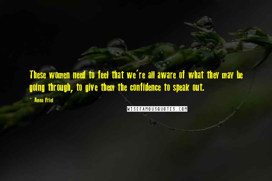 Anna Friel Quotes: These women need to feel that we're all aware of what they may be going through, to give them the confidence to speak out.