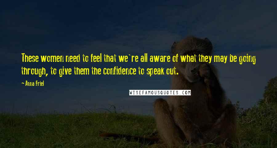 Anna Friel Quotes: These women need to feel that we're all aware of what they may be going through, to give them the confidence to speak out.