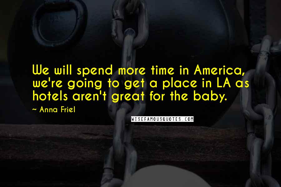 Anna Friel Quotes: We will spend more time in America, we're going to get a place in LA as hotels aren't great for the baby.