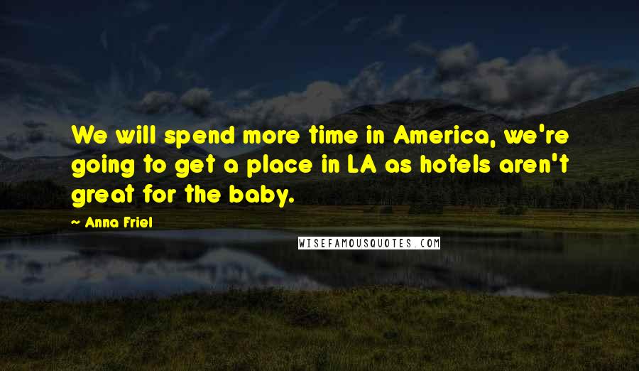 Anna Friel Quotes: We will spend more time in America, we're going to get a place in LA as hotels aren't great for the baby.